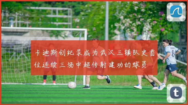 卡迪斯创纪录成为武汉三镇队史首位连续三场中超传射建功的球员
