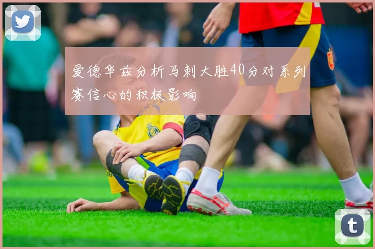 爱德华兹分析马刺大胜40分对系列赛信心的积极影响