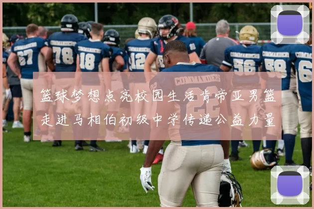 篮球梦想点亮校园生活肯帝亚男篮走进马相伯初级中学传递公益力量