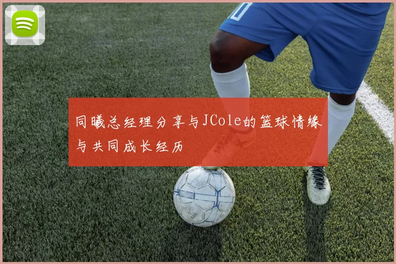 同曦总经理分享与JCole的篮球情缘与共同成长经历
