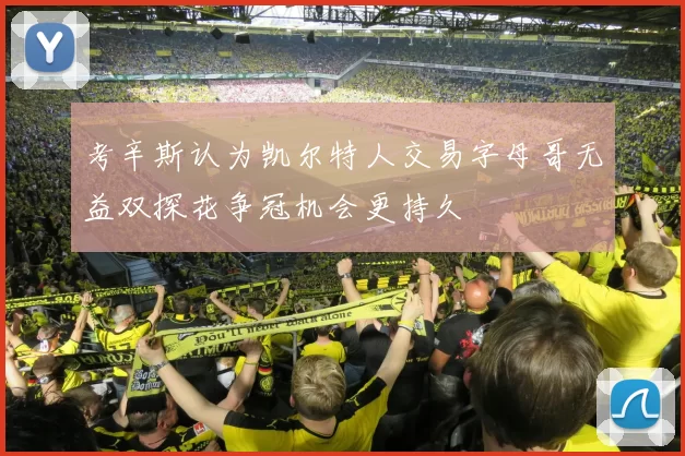 考辛斯认为凯尔特人交易字母哥无益双探花争冠机会更持久