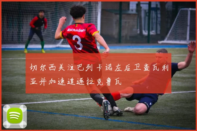 切尔西关注巴列卡诺左后卫查瓦利亚并加速追逐拉克鲁瓦