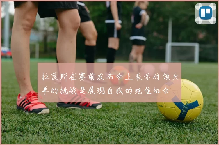 拉莫斯在赛前发布会上表示对领头羊的挑战是展现自我的绝佳机会