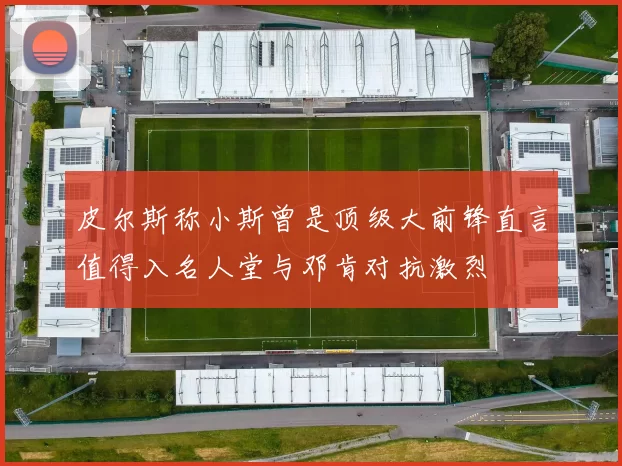 皮尔斯称小斯曾是顶级大前锋直言值得入名人堂与邓肯对抗激烈