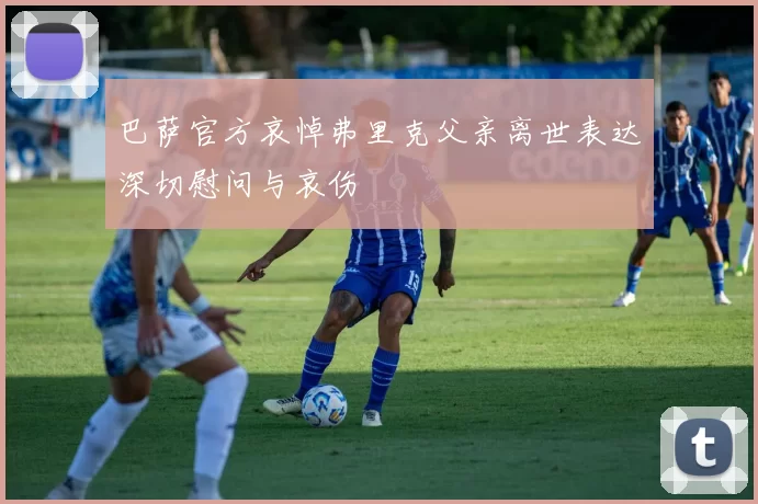 巴萨官方哀悼弗里克父亲离世表达深切慰问与哀伤