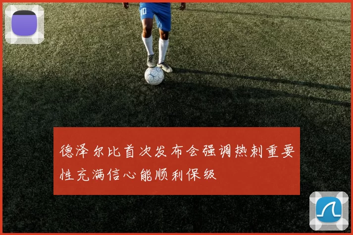 德泽尔比首次发布会强调热刺重要性充满信心能顺利保级