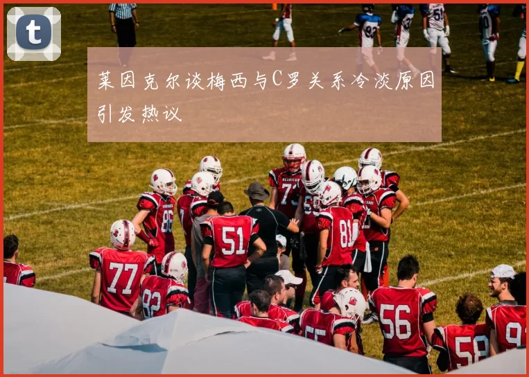 莱因克尔谈梅西与C罗关系冷淡原因引发热议