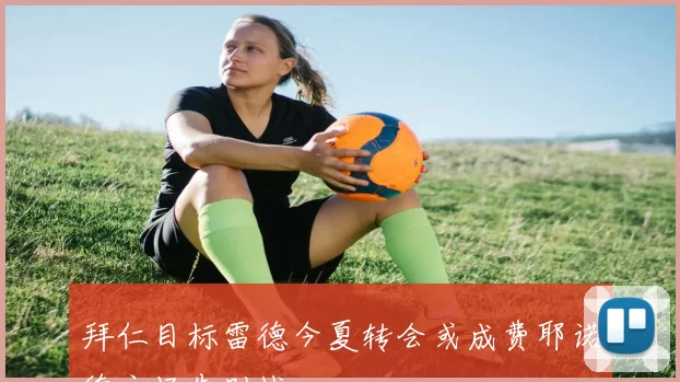 拜仁目标雷德今夏转会或成费耶诺德主场告别战