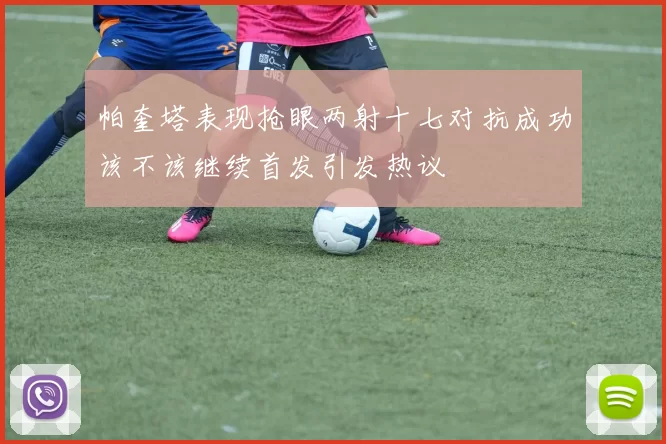 帕奎塔表现抢眼两射十七对抗成功该不该继续首发引发热议