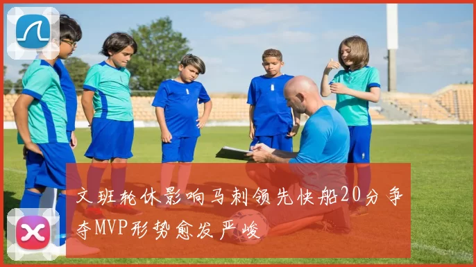 文班轮休影响马刺领先快船20分争夺MVP形势愈发严峻