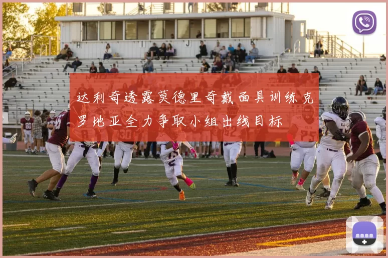 达利奇透露莫德里奇戴面具训练克罗地亚全力争取小组出线目标