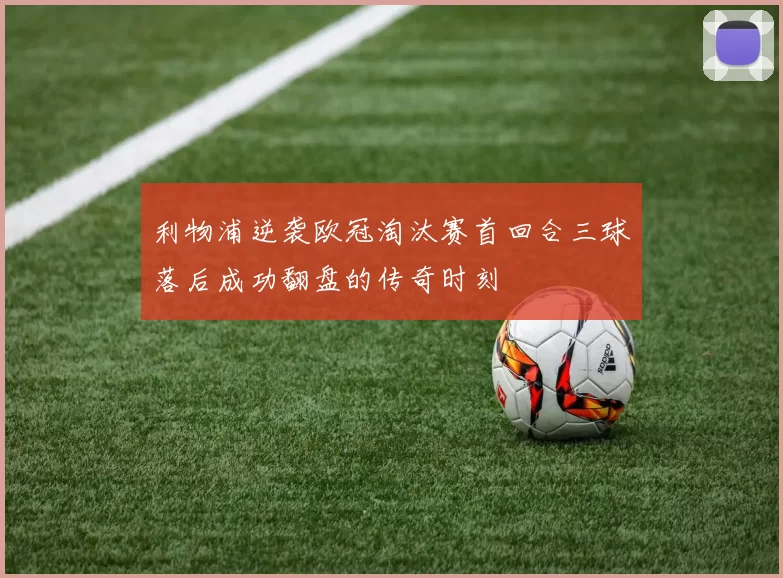 利物浦逆袭欧冠淘汰赛首回合三球落后成功翻盘的传奇时刻