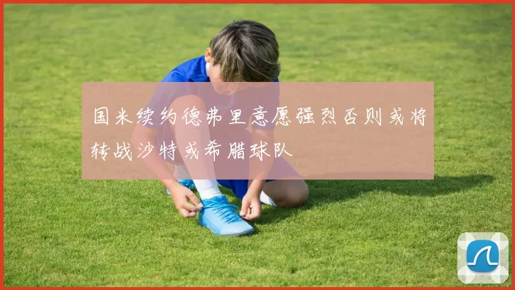 国米续约德弗里意愿强烈否则或将转战沙特或希腊球队
