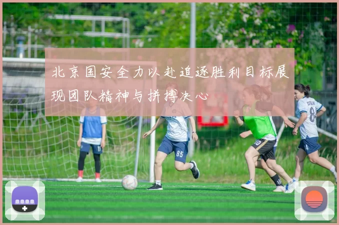 北京国安全力以赴追逐胜利目标展现团队精神与拼搏决心