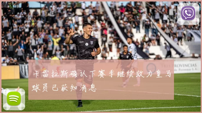 卡雷拉斯确认下赛季继续效力皇马球员已获知消息